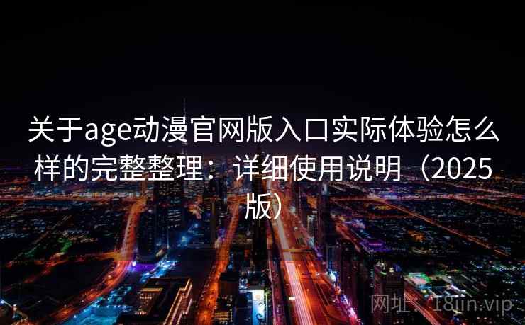 关于age动漫官网版入口实际体验怎么样的完整整理：详细使用说明（2025版）