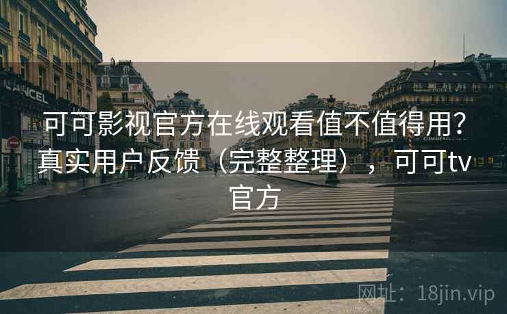 可可影视官方在线观看值不值得用？真实用户反馈（完整整理），可可tv官方