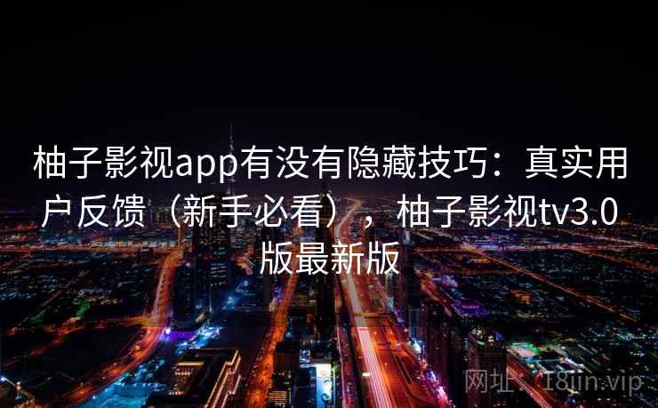 柚子影视app有没有隐藏技巧：真实用户反馈（新手必看），柚子影视tv3.0版最新版