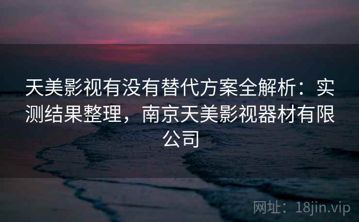 天美影视有没有替代方案全解析：实测结果整理，南京天美影视器材有限公司