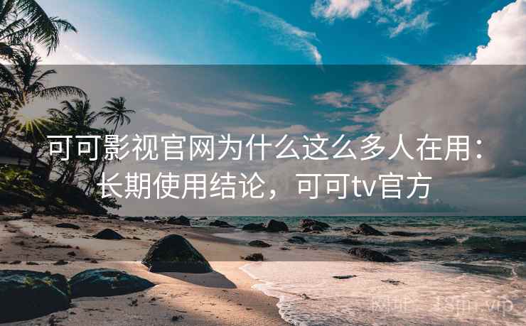 可可影视官网为什么这么多人在用：长期使用结论，可可tv官方