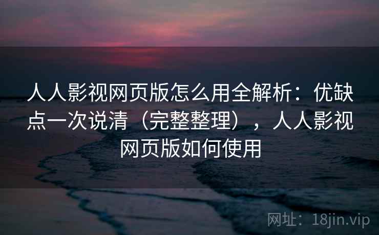 人人影视网页版怎么用全解析：优缺点一次说清（完整整理），人人影视网页版如何使用