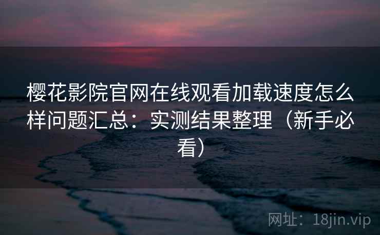 樱花影院官网在线观看加载速度怎么样问题汇总：实测结果整理（新手必看）