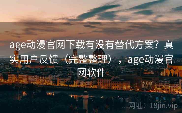 age动漫官网下载有没有替代方案？真实用户反馈（完整整理），age动漫官网软件