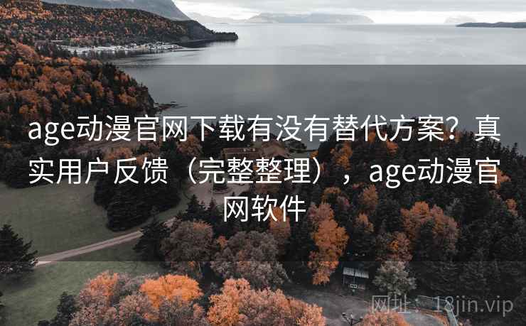 age动漫官网下载有没有替代方案？真实用户反馈（完整整理），age动漫官网软件