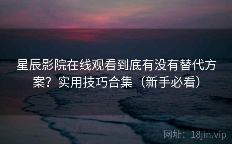 星辰影院在线观看到底有没有替代方案？实用技巧合集（新手必看）