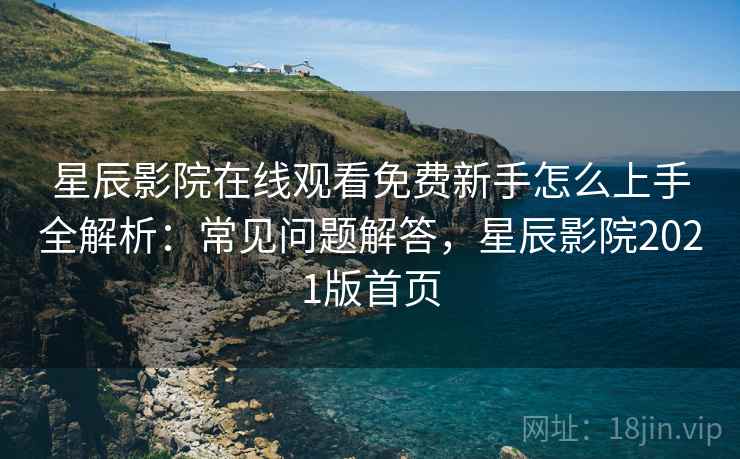 星辰影院在线观看免费新手怎么上手全解析：常见问题解答，星辰影院2021版首页