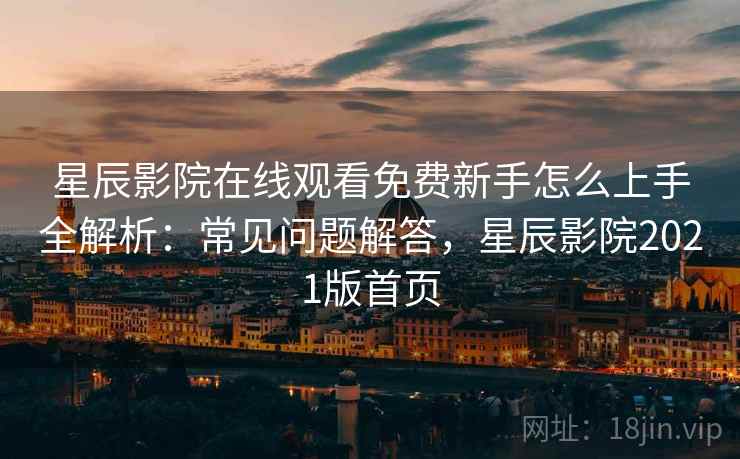 星辰影院在线观看免费新手怎么上手全解析：常见问题解答，星辰影院2021版首页
