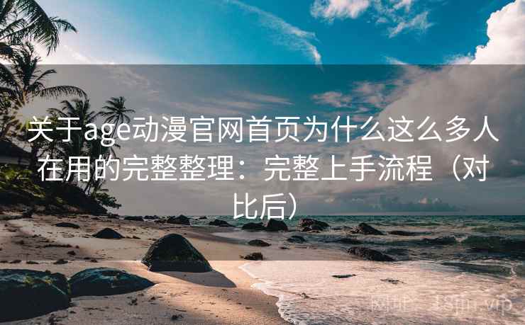 关于age动漫官网首页为什么这么多人在用的完整整理：完整上手流程（对比后）