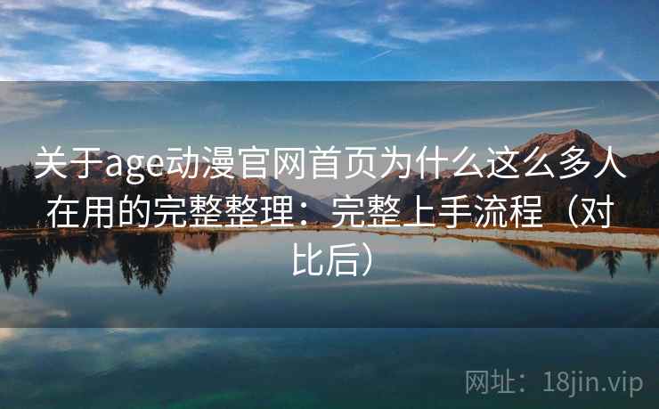 关于age动漫官网首页为什么这么多人在用的完整整理：完整上手流程（对比后）