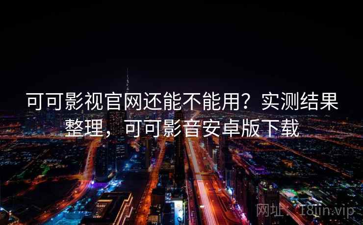 可可影视官网还能不能用？实测结果整理，可可影音安卓版下载