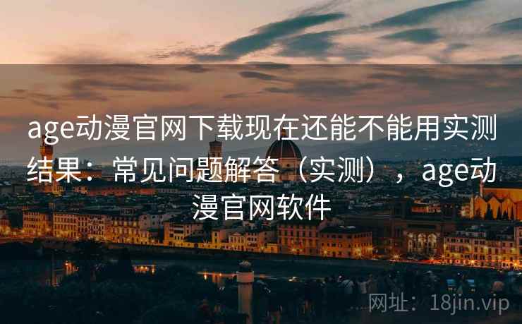 age动漫官网下载现在还能不能用实测结果：常见问题解答（实测），age动漫官网软件