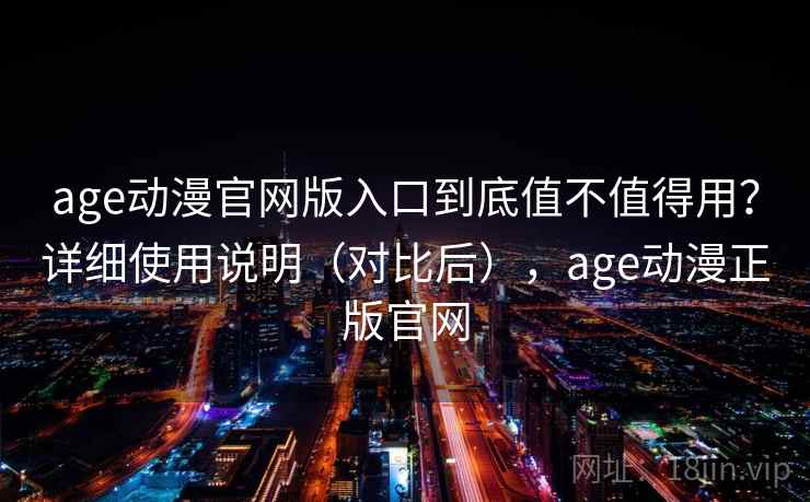 age动漫官网版入口到底值不值得用？详细使用说明（对比后），age动漫正版官网