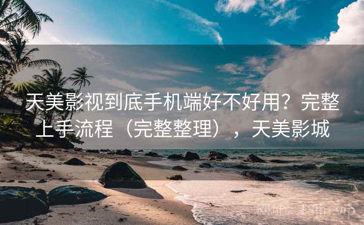 天美影视到底手机端好不好用？完整上手流程（完整整理），天美影城