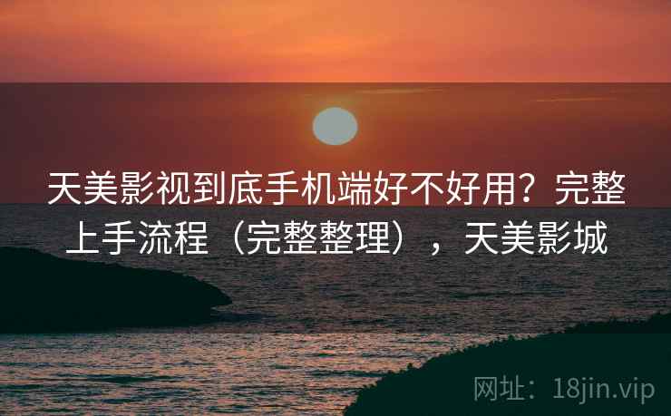 天美影视到底手机端好不好用？完整上手流程（完整整理），天美影城