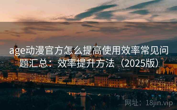 age动漫官方怎么提高使用效率常见问题汇总：效率提升方法（2025版）