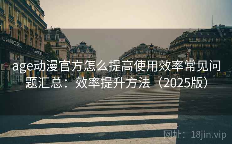 age动漫官方怎么提高使用效率常见问题汇总：效率提升方法（2025版）