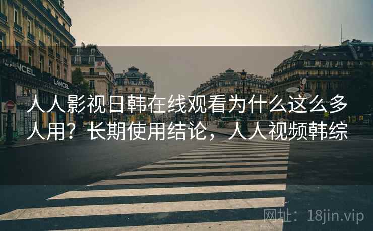 人人影视日韩在线观看为什么这么多人用？长期使用结论，人人视频韩综