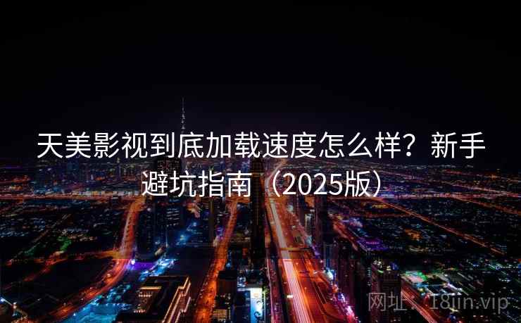 天美影视到底加载速度怎么样？新手避坑指南（2025版）
