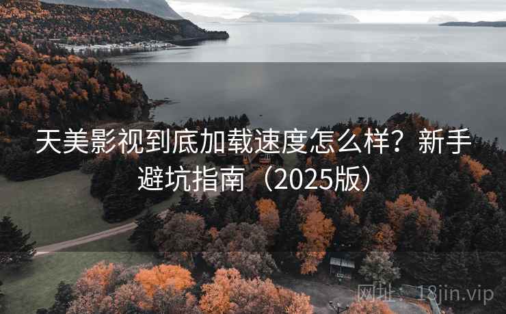 天美影视到底加载速度怎么样？新手避坑指南（2025版）
