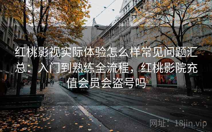 红桃影视实际体验怎么样常见问题汇总：入门到熟练全流程，红桃影院充值会员会盗号吗