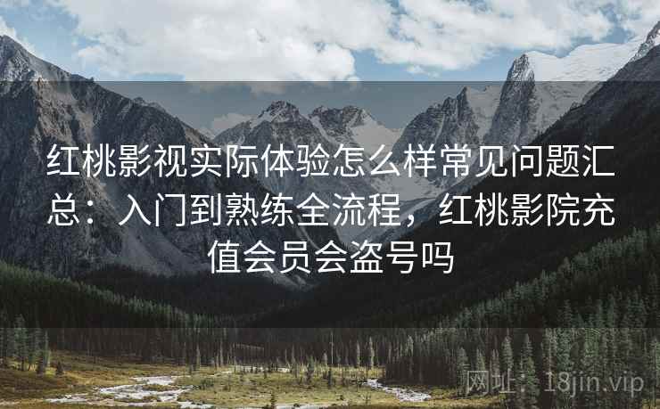 红桃影视实际体验怎么样常见问题汇总：入门到熟练全流程，红桃影院充值会员会盗号吗