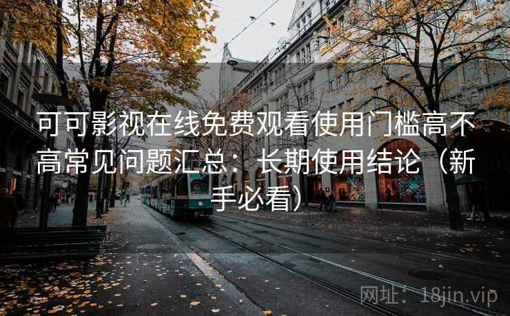 可可影视在线免费观看使用门槛高不高常见问题汇总：长期使用结论（新手必看）