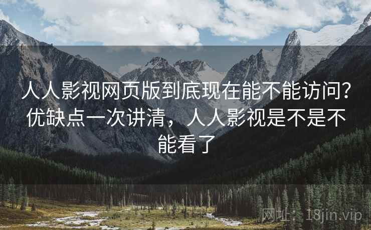 人人影视网页版到底现在能不能访问？优缺点一次讲清，人人影视是不是不能看了