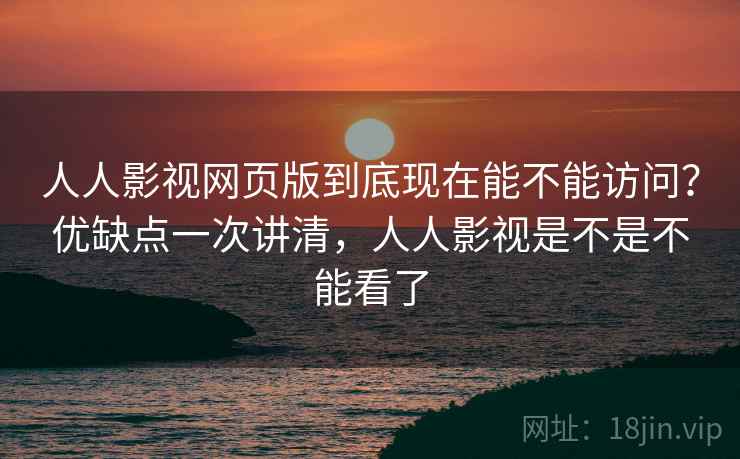 人人影视网页版到底现在能不能访问？优缺点一次讲清，人人影视是不是不能看了
