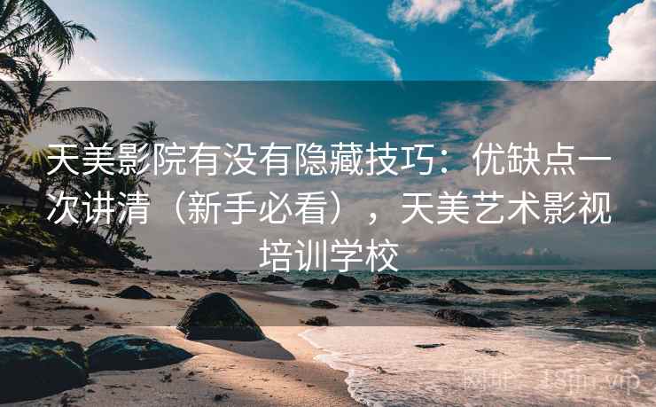 天美影院有没有隐藏技巧：优缺点一次讲清（新手必看），天美艺术影视培训学校