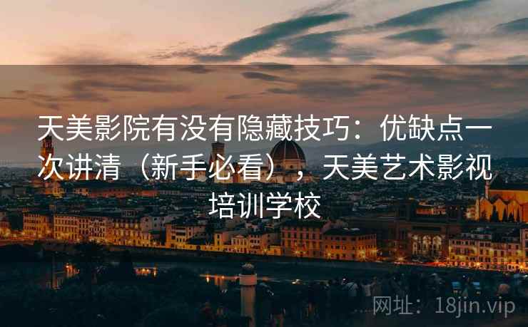 天美影院有没有隐藏技巧：优缺点一次讲清（新手必看），天美艺术影视培训学校