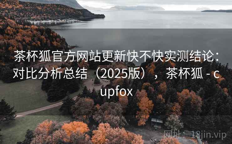 茶杯狐官方网站更新快不快实测结论：对比分析总结（2025版），茶杯狐 - cupfox