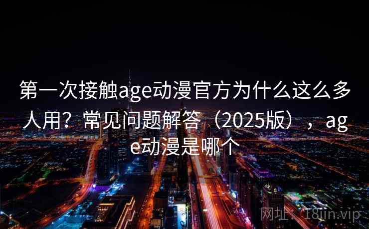第一次接触age动漫官方为什么这么多人用？常见问题解答（2025版），age动漫是哪个