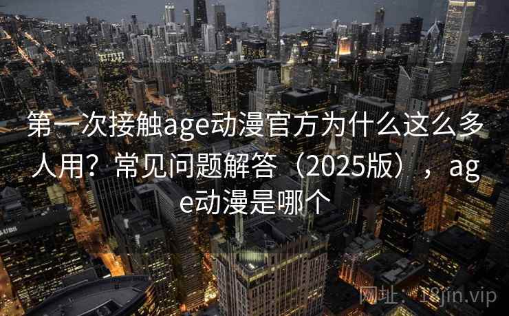 第一次接触age动漫官方为什么这么多人用？常见问题解答（2025版），age动漫是哪个