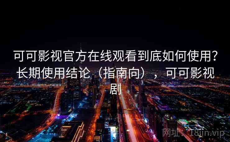 可可影视官方在线观看到底如何使用？长期使用结论（指南向），可可影视剧