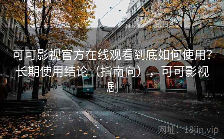 可可影视官方在线观看到底如何使用？长期使用结论（指南向），可可影视剧
