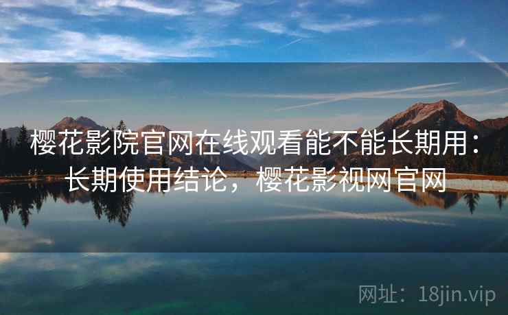 樱花影院官网在线观看能不能长期用：长期使用结论，樱花影视网官网