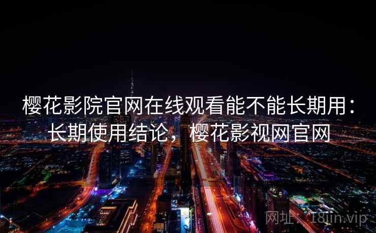 樱花影院官网在线观看能不能长期用：长期使用结论，樱花影视网官网