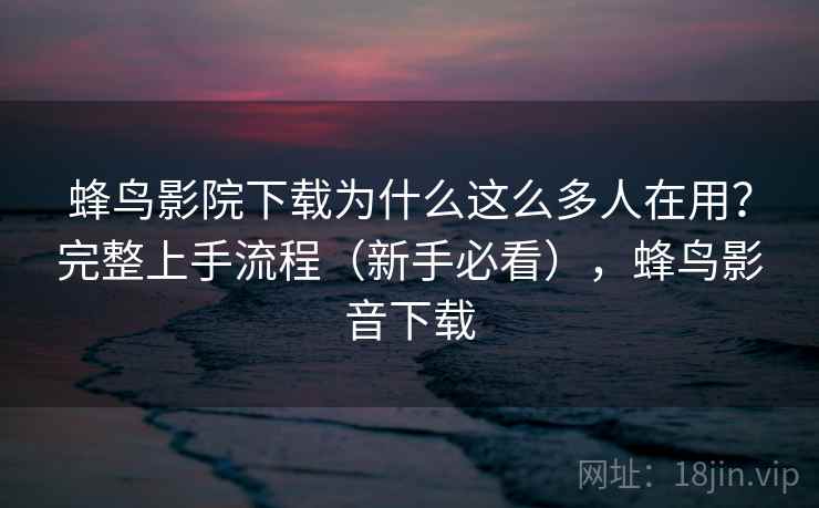 蜂鸟影院下载为什么这么多人在用？完整上手流程（新手必看），蜂鸟影音下载