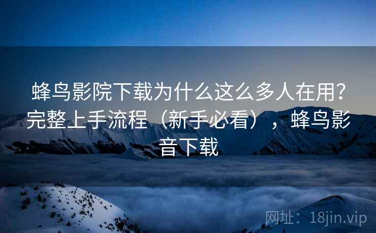 蜂鸟影院下载为什么这么多人在用？完整上手流程（新手必看），蜂鸟影音下载