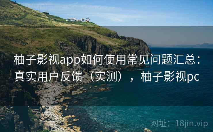 柚子影视app如何使用常见问题汇总：真实用户反馈（实测），柚子影视pc
