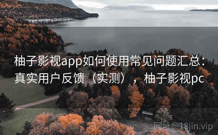 柚子影视app如何使用常见问题汇总:真实用户反馈(实测),柚子影视pc 柚子影视app如何使用常见问题汇总:真实用户反馈(实测),柚子影视pc