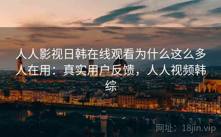 人人影视日韩在线观看为什么这么多人在用:真实用户反馈,人人视频韩综 人人影视日韩在线观看为什么这么多人在用:真实用户反馈,人人视频韩综