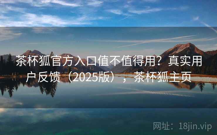 茶杯狐官方入口值不值得用？真实用户反馈（2025版），茶杯狐主页