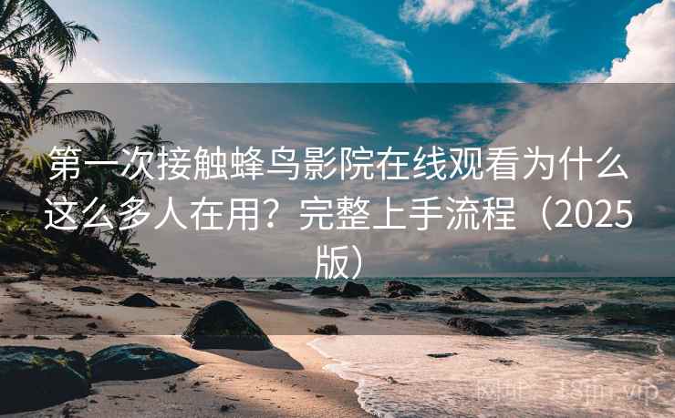 第一次接触蜂鸟影院在线观看为什么这么多人在用？完整上手流程（2025版）
