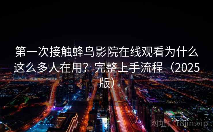 第一次接触蜂鸟影院在线观看为什么这么多人在用?完整上手流程(2025版) 第一次接触蜂鸟影院在线观看为什么这么多人在用?完整上手流程(2025版)