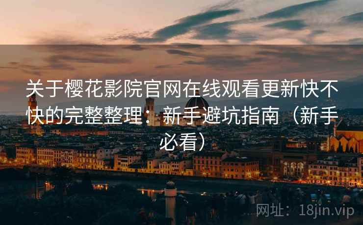 关于樱花影院官网在线观看更新快不快的完整整理:新手避坑指南(新手必看) 关于樱花影院官网在线观看更新快不快的完整整理:新手避坑指南(新手必看)