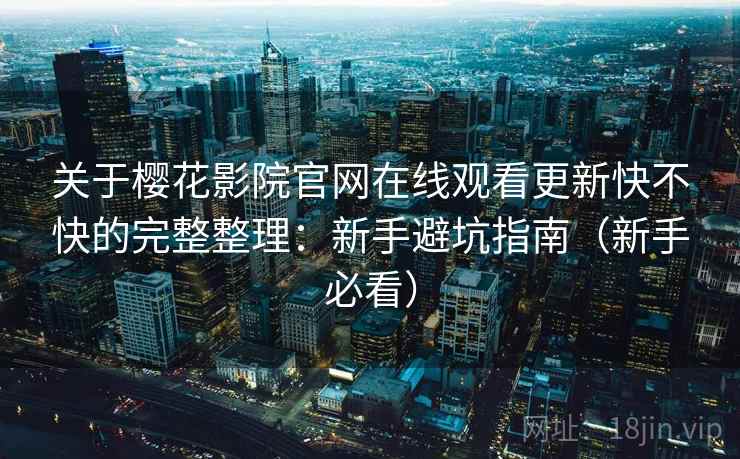 关于樱花影院官网在线观看更新快不快的完整整理:新手避坑指南(新手必看)