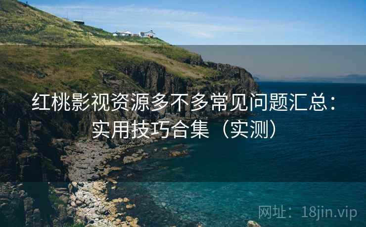 红桃影视资源多不多常见问题汇总:实用技巧合集(实测) 红桃影视资源多不多常见问题汇总:实用技巧合集(实测)