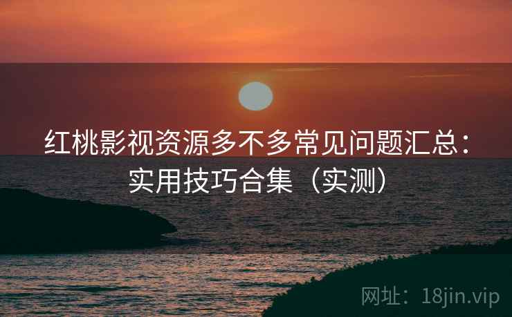 红桃影视资源多不多常见问题汇总:实用技巧合集(实测) 红桃影视资源多不多常见问题汇总:实用技巧合集(实测)